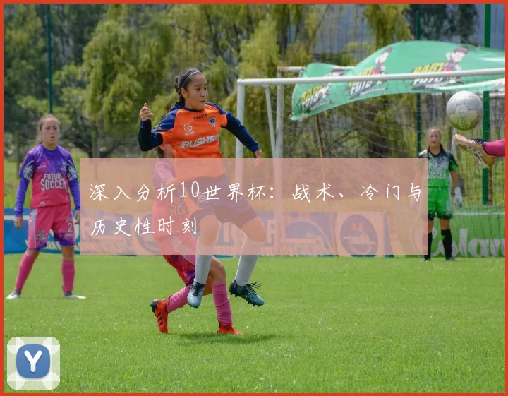 深入分析10世界杯：战术、冷门与历史性时刻