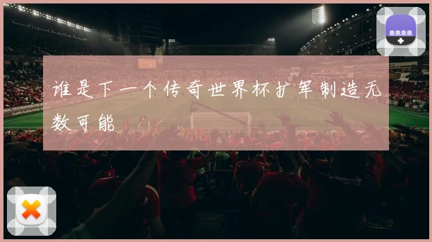 谁是下一个传奇世界杯扩军制造无数可能