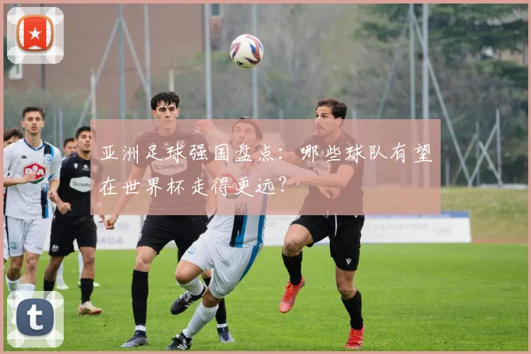 亚洲足球强国盘点：哪些球队有望在世界杯走得更远？