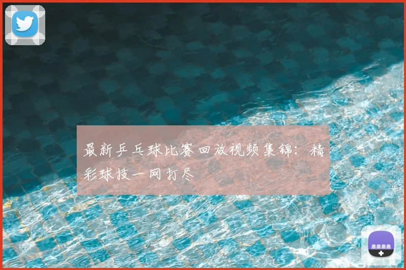 最新乒乓球比赛回放视频集锦:精彩球技一网打尽