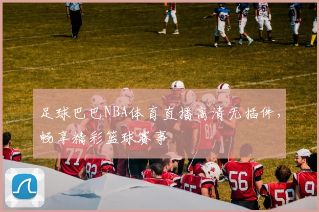 足球巴巴NBA体育直播高清无插件,畅享精彩篮球赛事