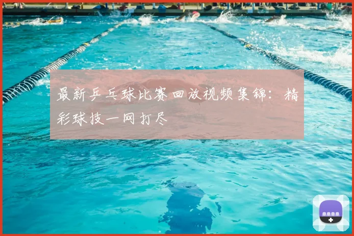 最新乒乓球比赛回放视频集锦：精彩球技一网打尽