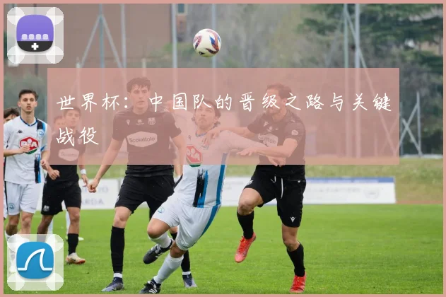 世界杯：中国队的晋级之路与关键战役