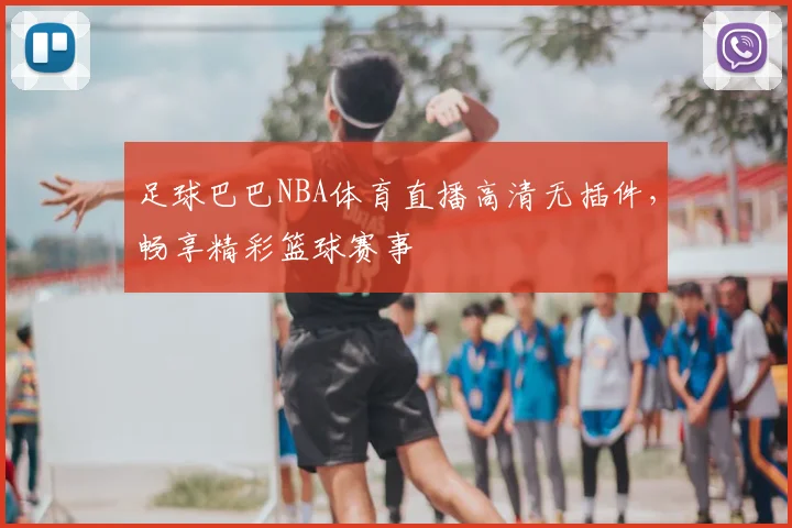 足球巴巴NBA体育直播高清无插件，畅享精彩篮球赛事