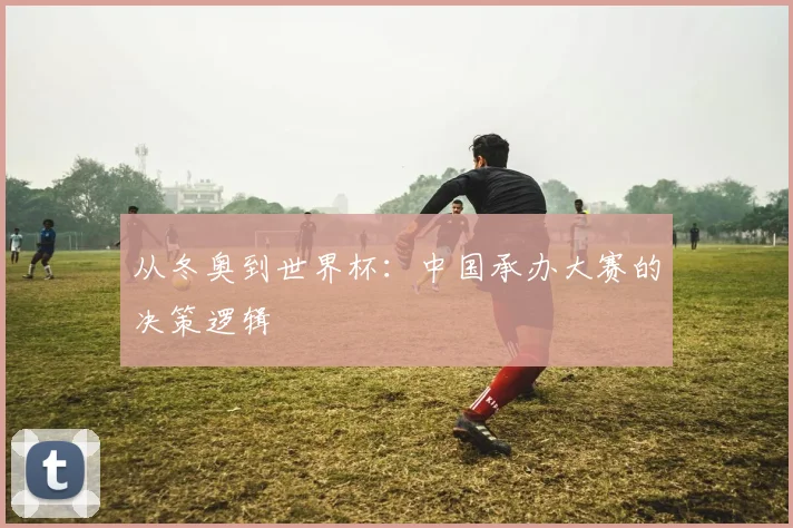 从冬奥到世界杯：中国承办大赛的决策逻辑