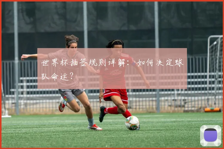 世界杯抽签规则详解：如何决定球队命运？