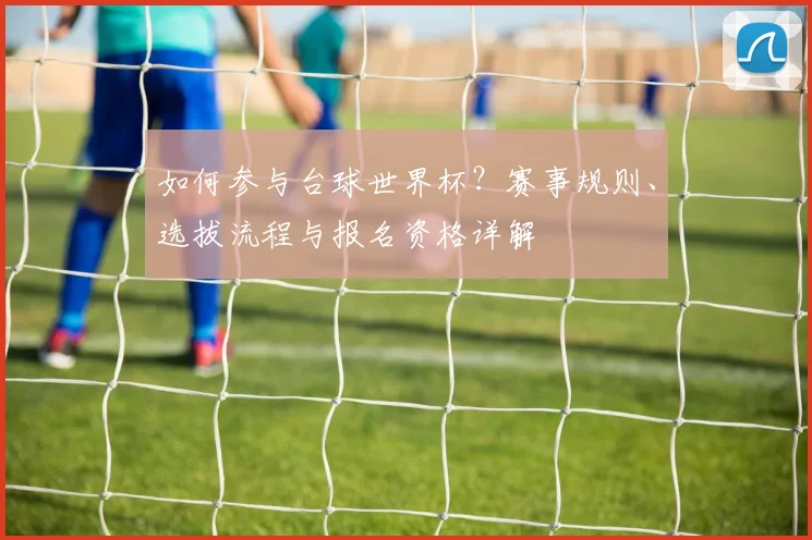 如何参与台球世界杯？赛事规则、选拔流程与报名资格详解