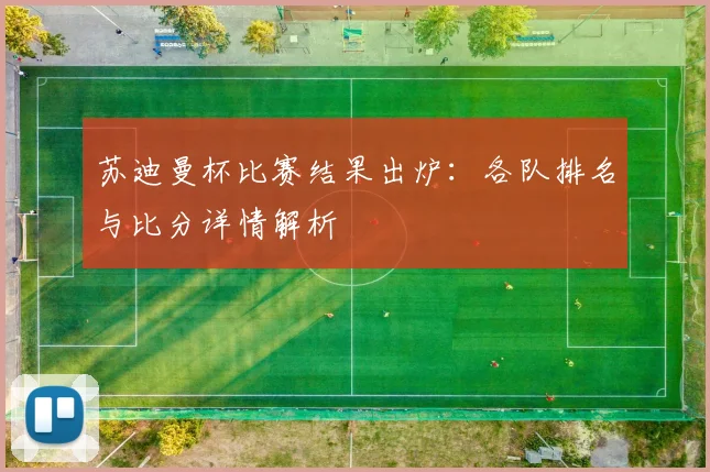 苏迪曼杯比赛结果出炉：各队排名与比分详情解析