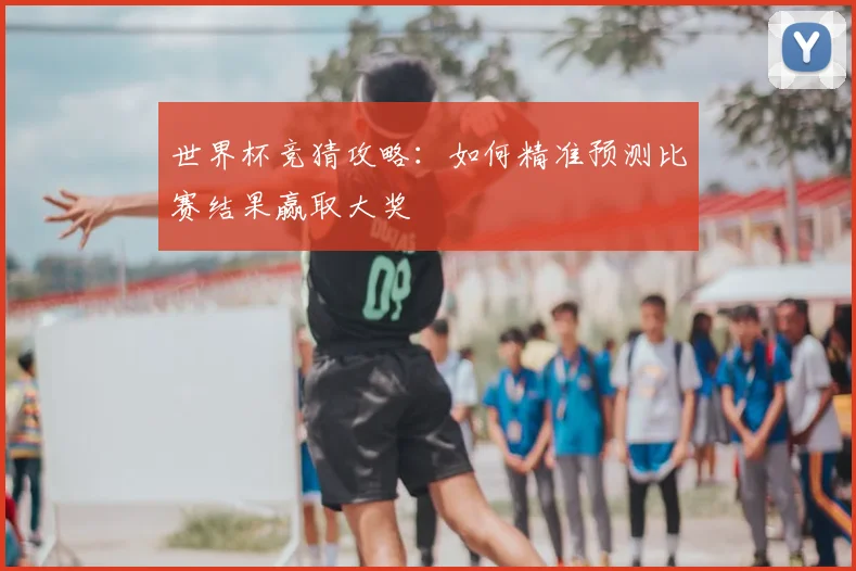 世界杯竞猜攻略：如何精准预测比赛结果赢取大奖