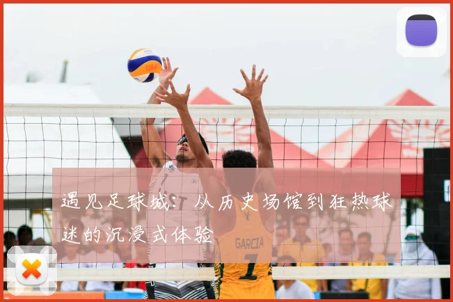 遇见足球城：从历史场馆到狂热球迷的沉浸式体验