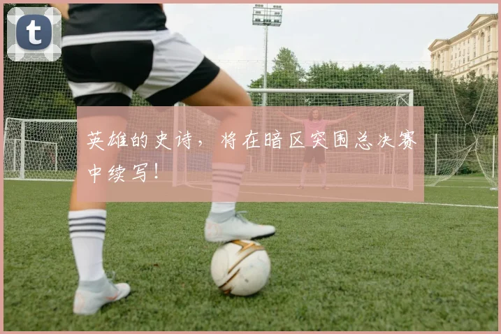 英雄的史诗，将在暗区突围总决赛中续写！