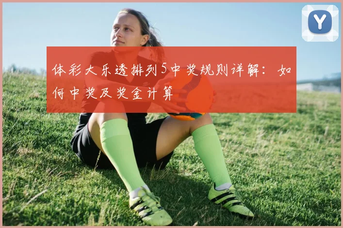 体彩大乐透排列5中奖规则详解：如何中奖及奖金计算